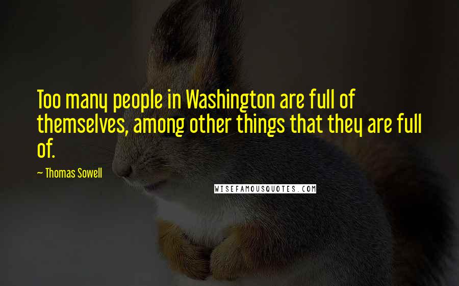 Thomas Sowell Quotes: Too many people in Washington are full of themselves, among other things that they are full of.