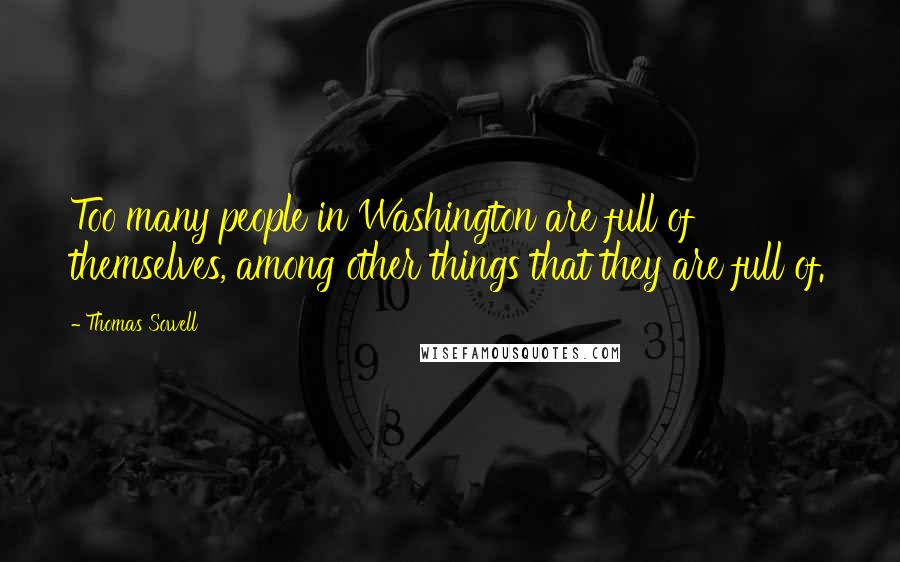 Thomas Sowell Quotes: Too many people in Washington are full of themselves, among other things that they are full of.