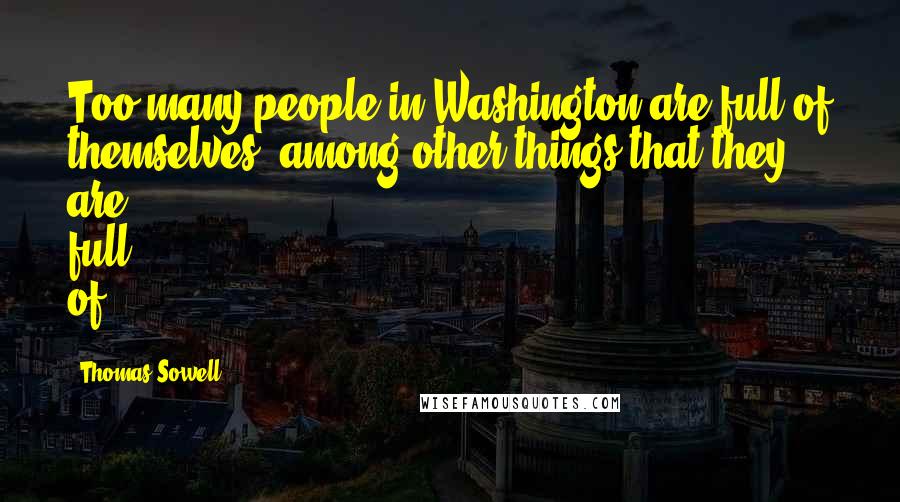 Thomas Sowell Quotes: Too many people in Washington are full of themselves, among other things that they are full of.