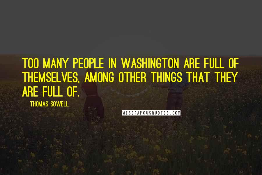 Thomas Sowell Quotes: Too many people in Washington are full of themselves, among other things that they are full of.