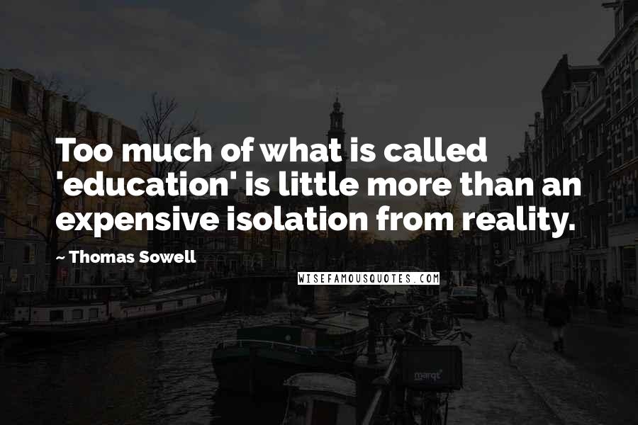 Thomas Sowell Quotes: Too much of what is called 'education' is little more than an expensive isolation from reality.