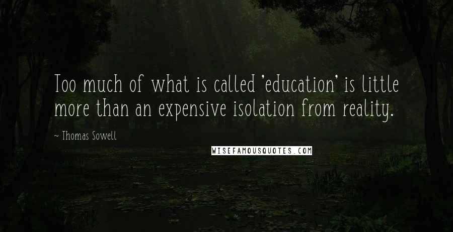 Thomas Sowell Quotes: Too much of what is called 'education' is little more than an expensive isolation from reality.
