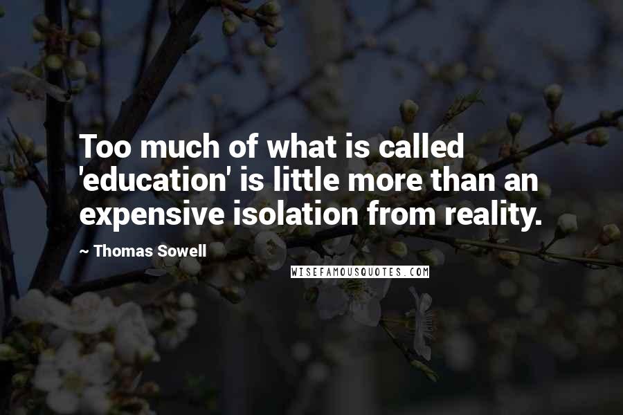 Thomas Sowell Quotes: Too much of what is called 'education' is little more than an expensive isolation from reality.