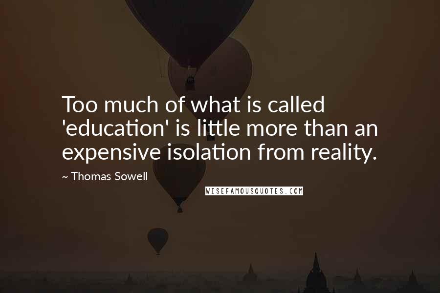 Thomas Sowell Quotes: Too much of what is called 'education' is little more than an expensive isolation from reality.