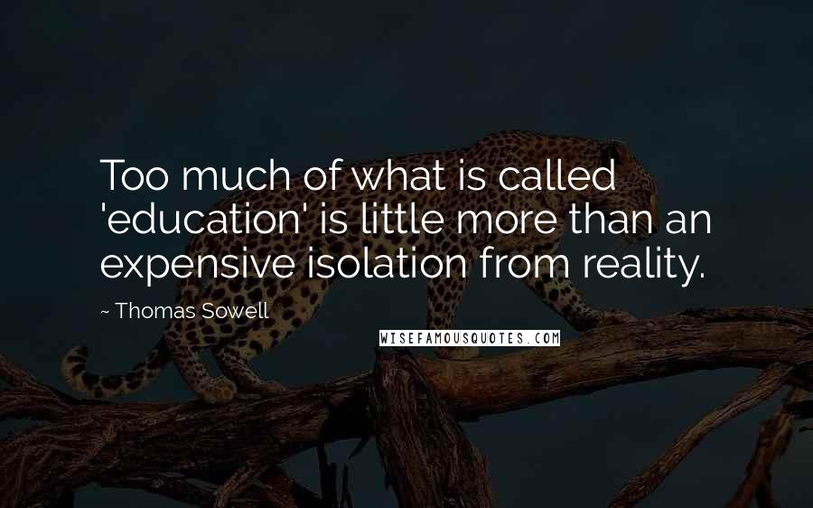 Thomas Sowell Quotes: Too much of what is called 'education' is little more than an expensive isolation from reality.