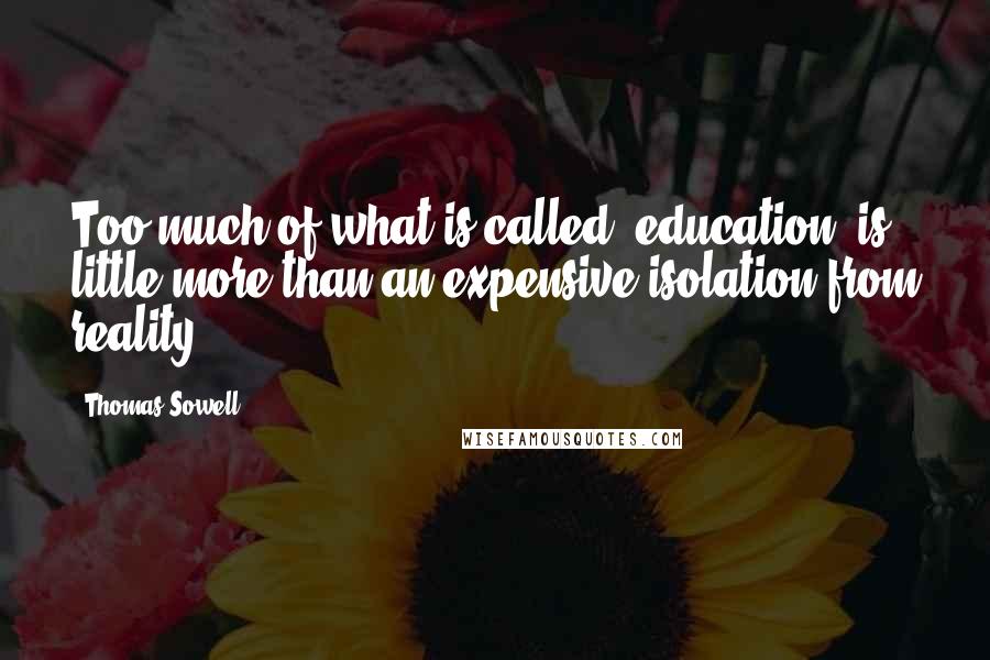 Thomas Sowell Quotes: Too much of what is called 'education' is little more than an expensive isolation from reality.