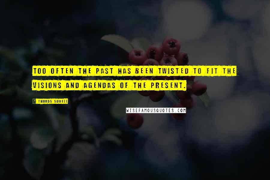 Thomas Sowell Quotes: Too often the past has been twisted to fit the visions and agendas of the present.