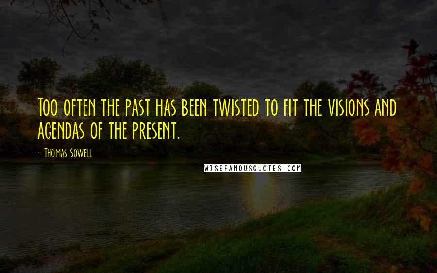 Thomas Sowell Quotes: Too often the past has been twisted to fit the visions and agendas of the present.