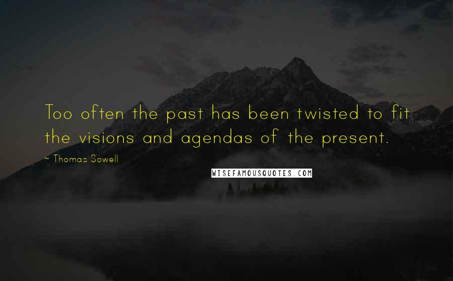 Thomas Sowell Quotes: Too often the past has been twisted to fit the visions and agendas of the present.