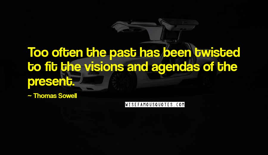 Thomas Sowell Quotes: Too often the past has been twisted to fit the visions and agendas of the present.