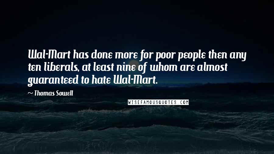 Thomas Sowell Quotes: Wal-Mart has done more for poor people then any ten liberals, at least nine of whom are almost guaranteed to hate Wal-Mart.