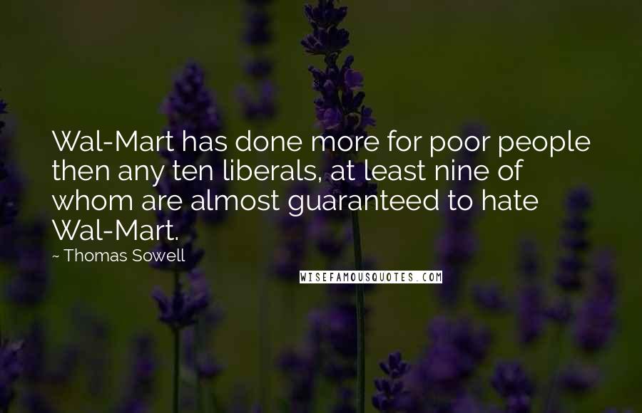 Thomas Sowell Quotes: Wal-Mart has done more for poor people then any ten liberals, at least nine of whom are almost guaranteed to hate Wal-Mart.