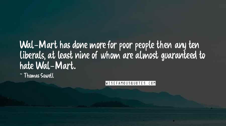 Thomas Sowell Quotes: Wal-Mart has done more for poor people then any ten liberals, at least nine of whom are almost guaranteed to hate Wal-Mart.