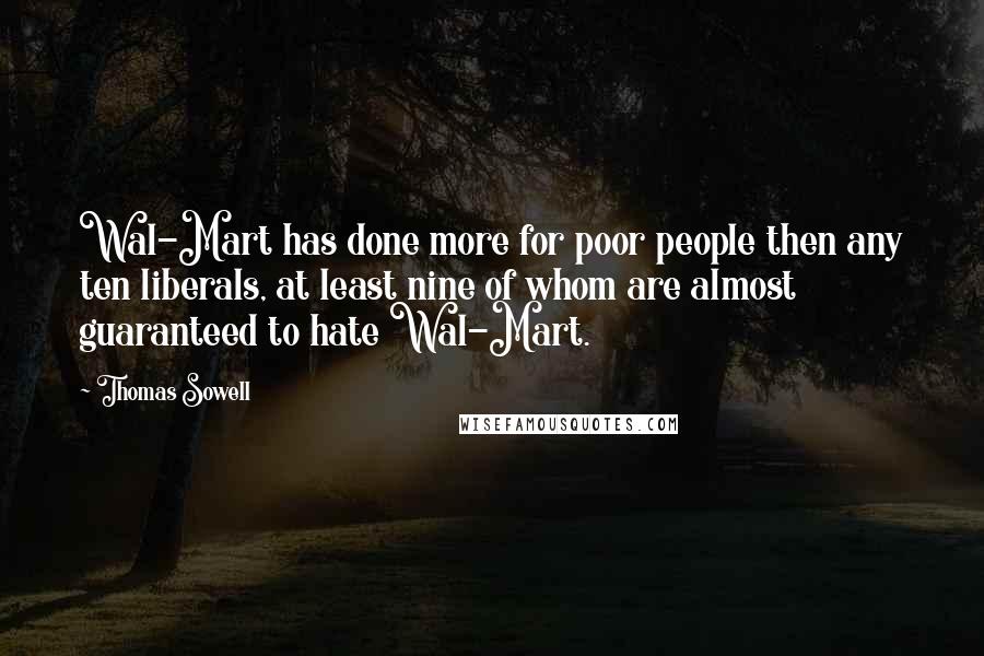 Thomas Sowell Quotes: Wal-Mart has done more for poor people then any ten liberals, at least nine of whom are almost guaranteed to hate Wal-Mart.