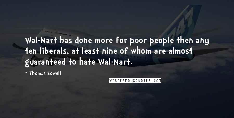 Thomas Sowell Quotes: Wal-Mart has done more for poor people then any ten liberals, at least nine of whom are almost guaranteed to hate Wal-Mart.