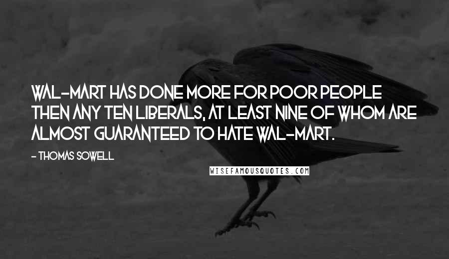 Thomas Sowell Quotes: Wal-Mart has done more for poor people then any ten liberals, at least nine of whom are almost guaranteed to hate Wal-Mart.