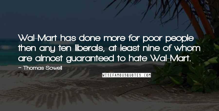 Thomas Sowell Quotes: Wal-Mart has done more for poor people then any ten liberals, at least nine of whom are almost guaranteed to hate Wal-Mart.