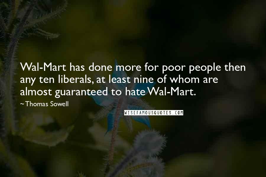 Thomas Sowell Quotes: Wal-Mart has done more for poor people then any ten liberals, at least nine of whom are almost guaranteed to hate Wal-Mart.