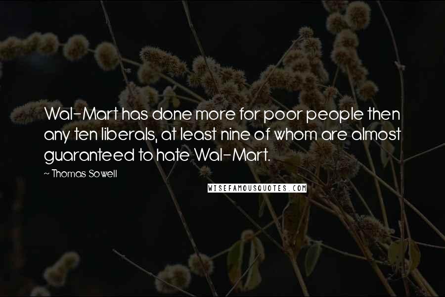 Thomas Sowell Quotes: Wal-Mart has done more for poor people then any ten liberals, at least nine of whom are almost guaranteed to hate Wal-Mart.