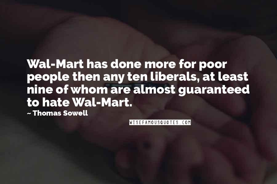 Thomas Sowell Quotes: Wal-Mart has done more for poor people then any ten liberals, at least nine of whom are almost guaranteed to hate Wal-Mart.