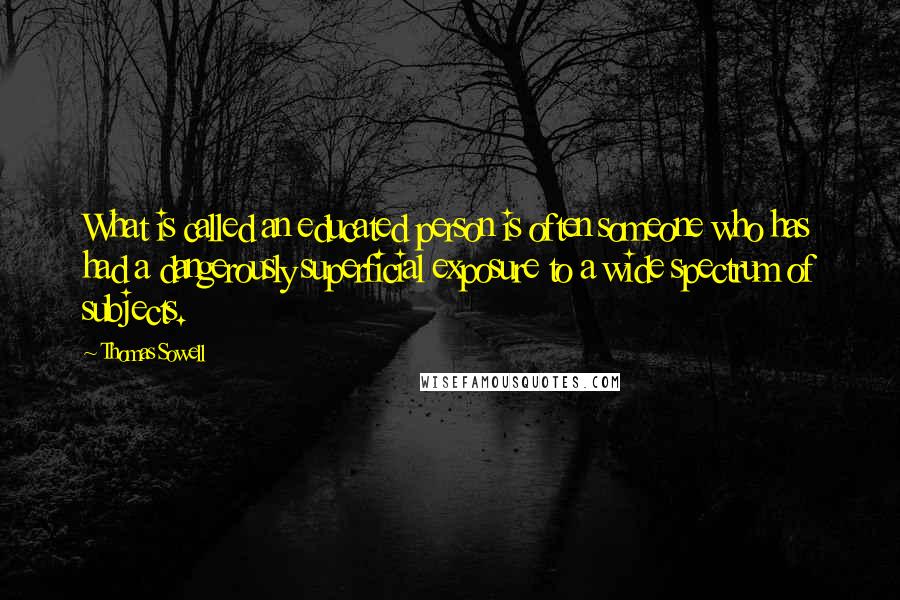 Thomas Sowell Quotes: What is called an educated person is often someone who has had a dangerously superficial exposure to a wide spectrum of subjects.