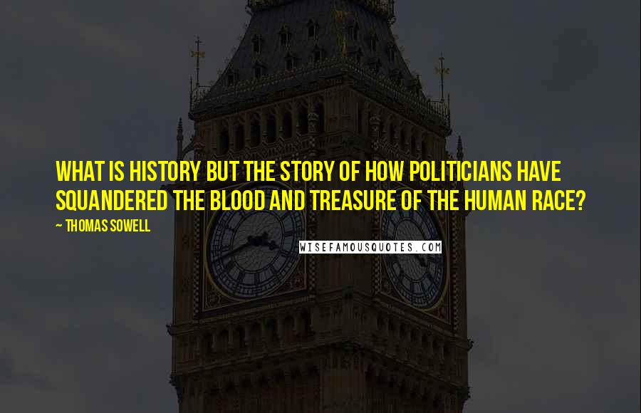 Thomas Sowell Quotes: What is history but the story of how politicians have squandered the blood and treasure of the human race?