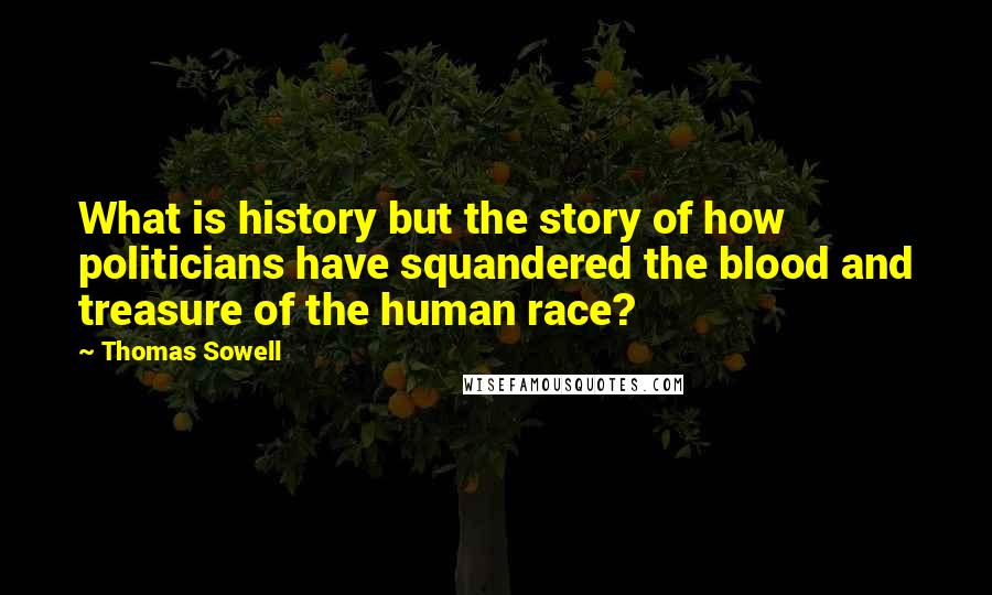 Thomas Sowell Quotes: What is history but the story of how politicians have squandered the blood and treasure of the human race?