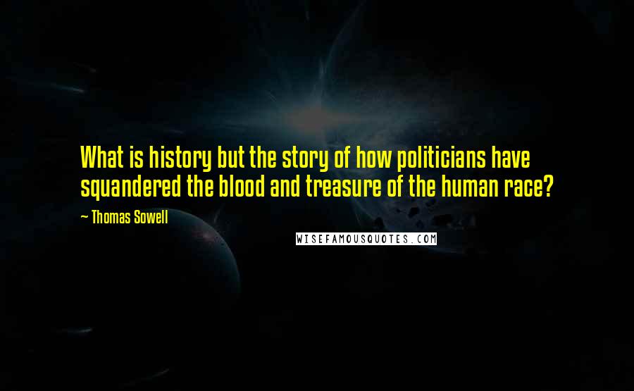 Thomas Sowell Quotes: What is history but the story of how politicians have squandered the blood and treasure of the human race?