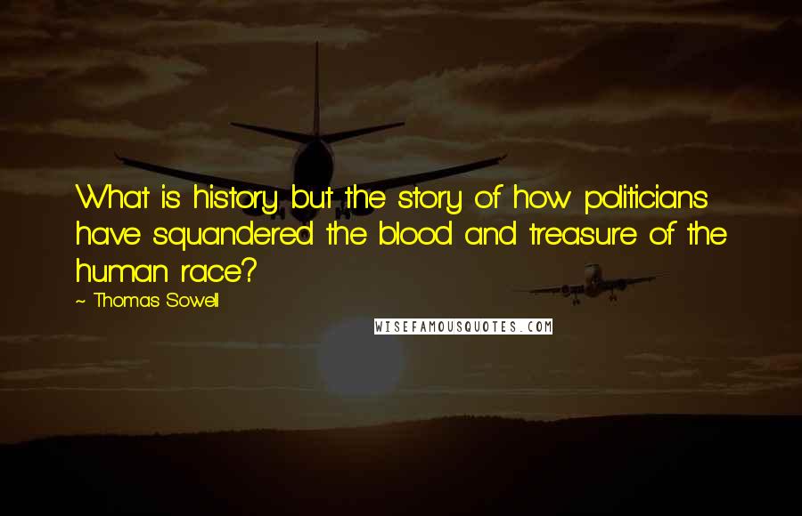Thomas Sowell Quotes: What is history but the story of how politicians have squandered the blood and treasure of the human race?