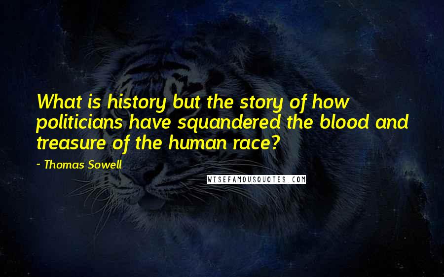 Thomas Sowell Quotes: What is history but the story of how politicians have squandered the blood and treasure of the human race?
