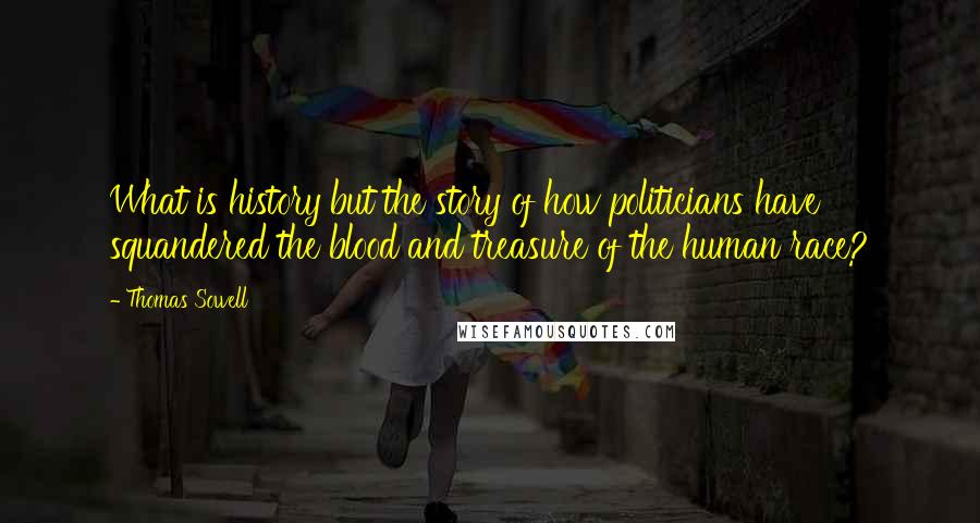 Thomas Sowell Quotes: What is history but the story of how politicians have squandered the blood and treasure of the human race?