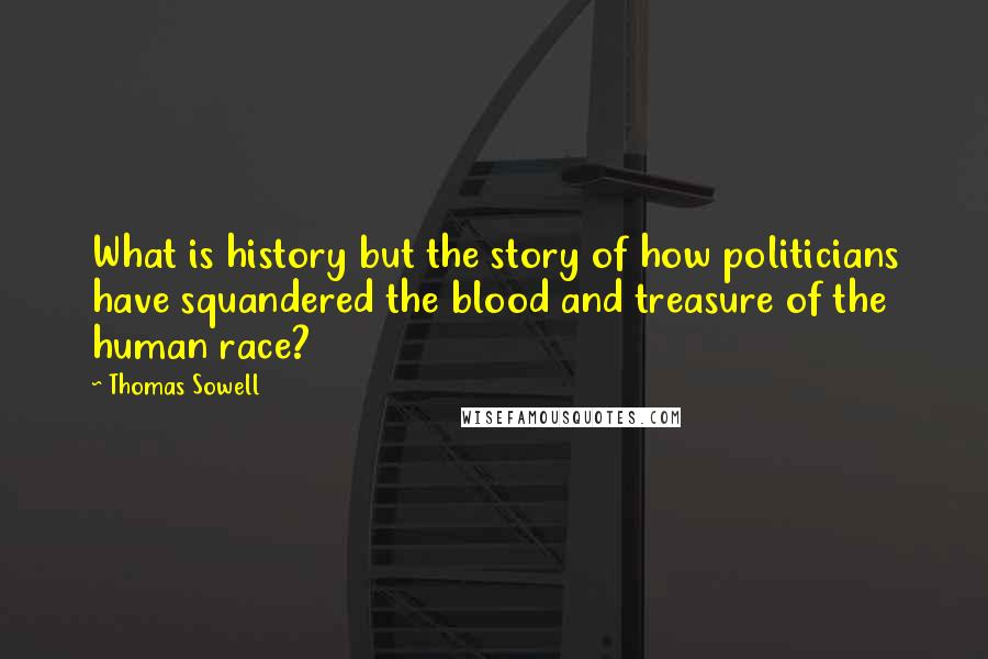 Thomas Sowell Quotes: What is history but the story of how politicians have squandered the blood and treasure of the human race?