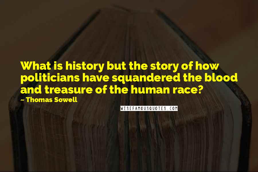 Thomas Sowell Quotes: What is history but the story of how politicians have squandered the blood and treasure of the human race?