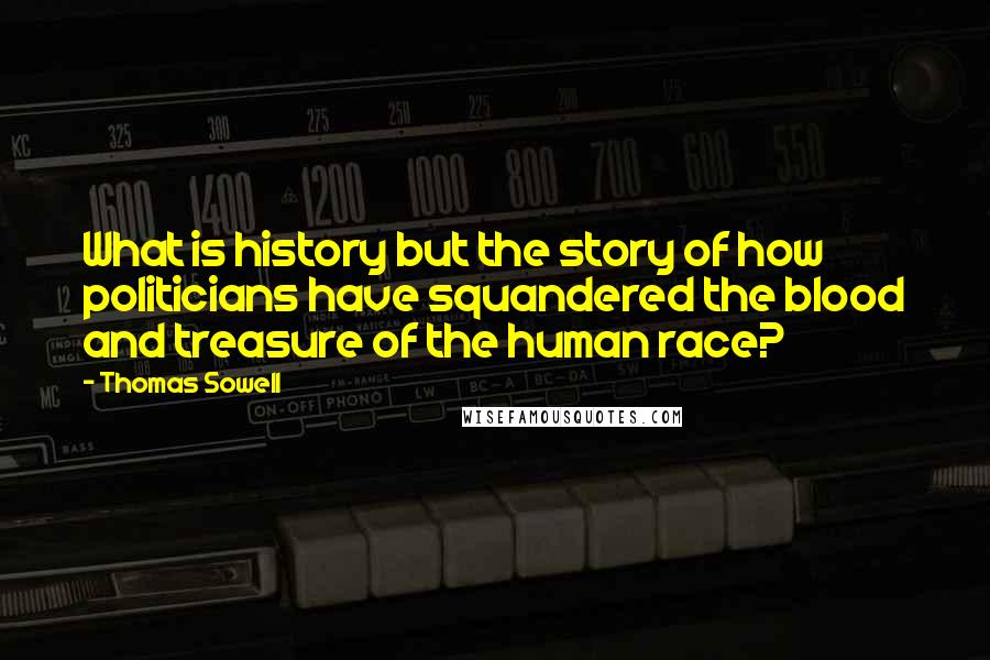 Thomas Sowell Quotes: What is history but the story of how politicians have squandered the blood and treasure of the human race?