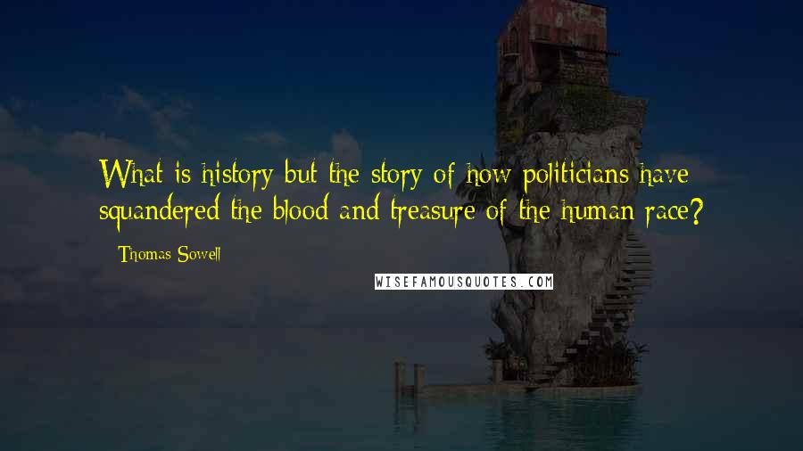 Thomas Sowell Quotes: What is history but the story of how politicians have squandered the blood and treasure of the human race?