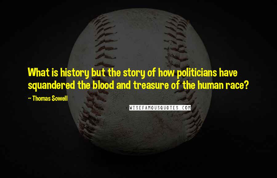 Thomas Sowell Quotes: What is history but the story of how politicians have squandered the blood and treasure of the human race?