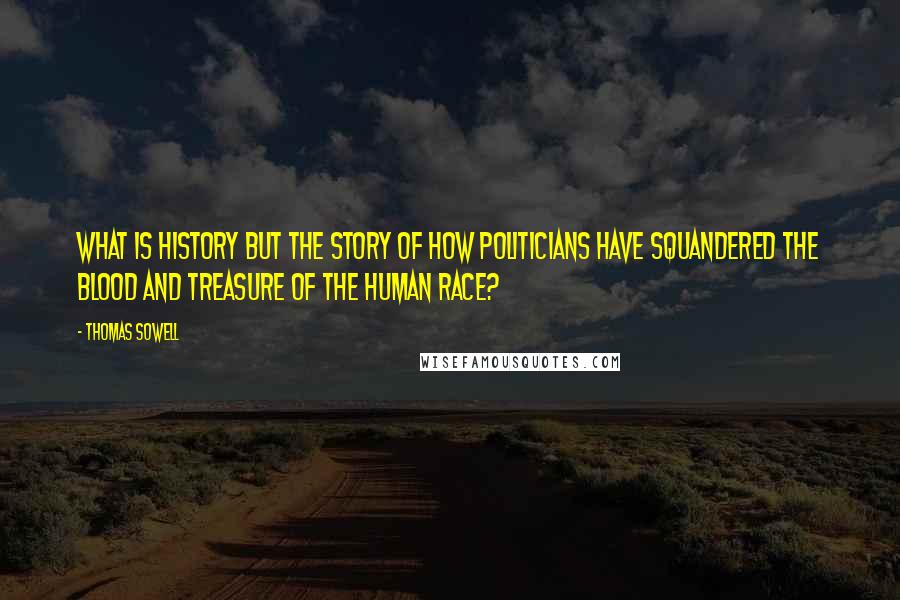 Thomas Sowell Quotes: What is history but the story of how politicians have squandered the blood and treasure of the human race?