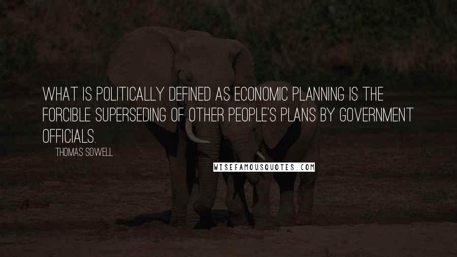 Thomas Sowell Quotes: What is politically defined as economic planning is the forcible superseding of other people's plans by Government officials.