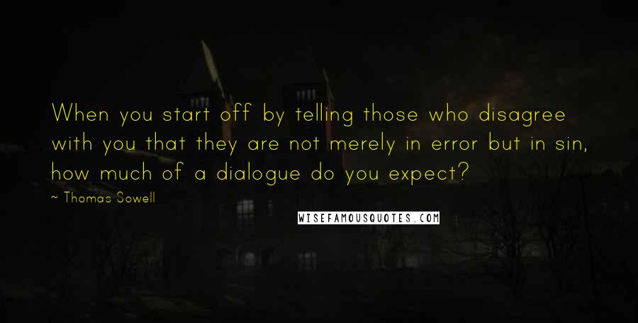 Thomas Sowell Quotes: When you start off by telling those who disagree with you that they are not merely in error but in sin, how much of a dialogue do you expect?