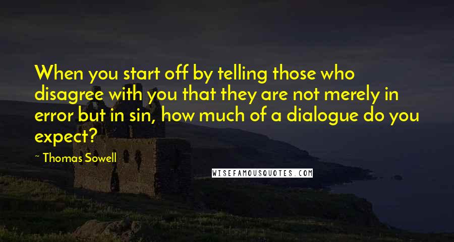 Thomas Sowell Quotes: When you start off by telling those who disagree with you that they are not merely in error but in sin, how much of a dialogue do you expect?