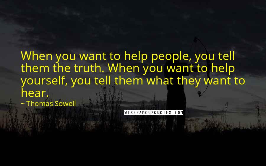 Thomas Sowell Quotes: When you want to help people, you tell them the truth. When you want to help yourself, you tell them what they want to hear.