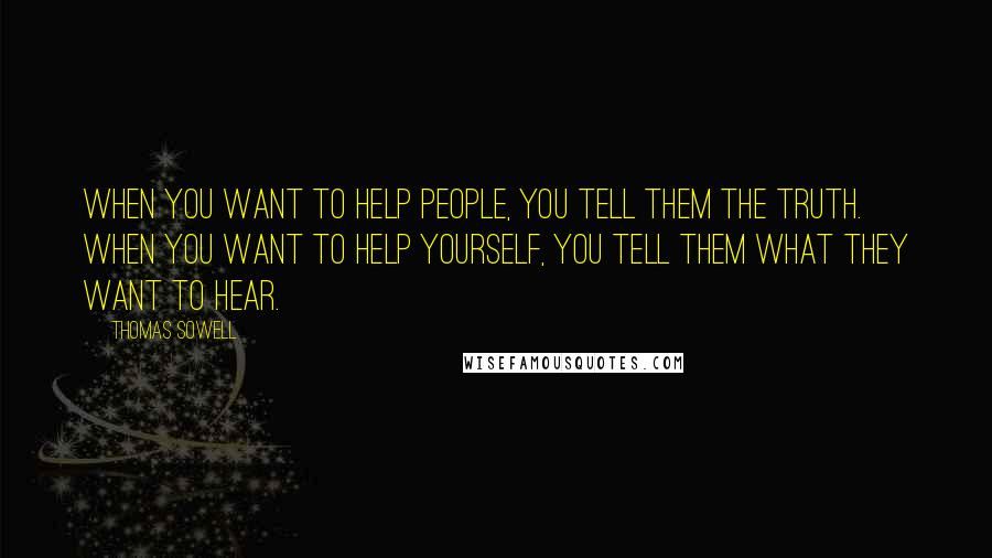 Thomas Sowell Quotes: When you want to help people, you tell them the truth. When you want to help yourself, you tell them what they want to hear.