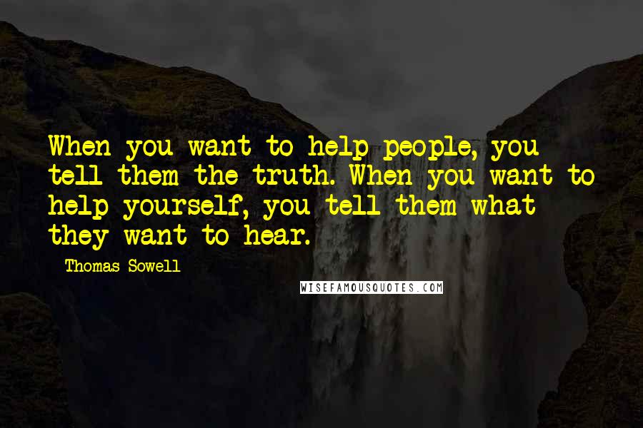 Thomas Sowell Quotes: When you want to help people, you tell them the truth. When you want to help yourself, you tell them what they want to hear.