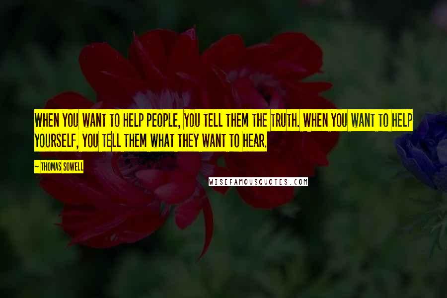 Thomas Sowell Quotes: When you want to help people, you tell them the truth. When you want to help yourself, you tell them what they want to hear.