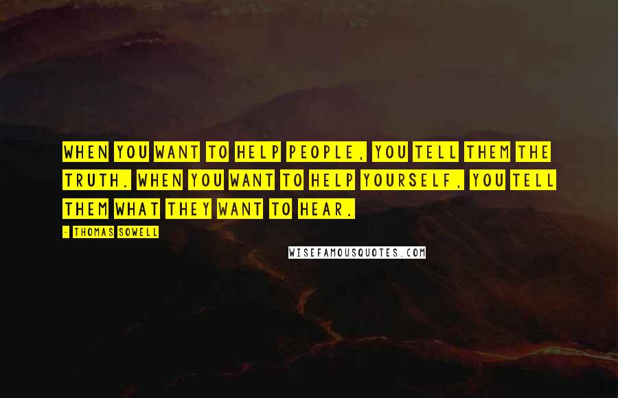 Thomas Sowell Quotes: When you want to help people, you tell them the truth. When you want to help yourself, you tell them what they want to hear.