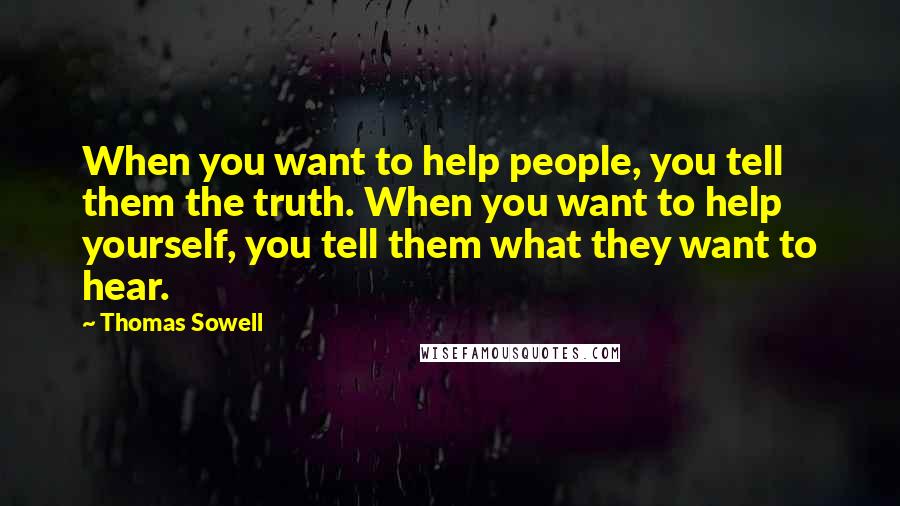 Thomas Sowell Quotes: When you want to help people, you tell them the truth. When you want to help yourself, you tell them what they want to hear.