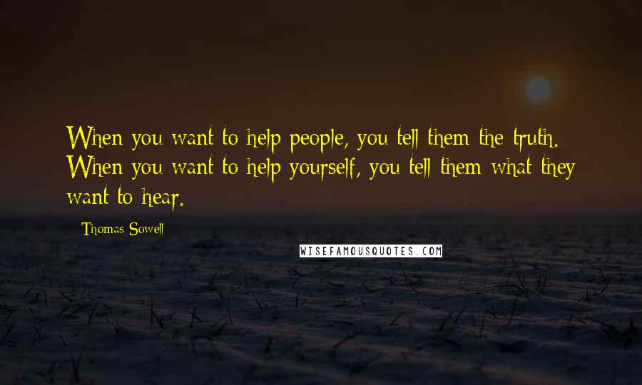 Thomas Sowell Quotes: When you want to help people, you tell them the truth. When you want to help yourself, you tell them what they want to hear.