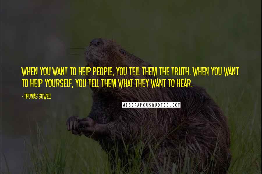 Thomas Sowell Quotes: When you want to help people, you tell them the truth. When you want to help yourself, you tell them what they want to hear.