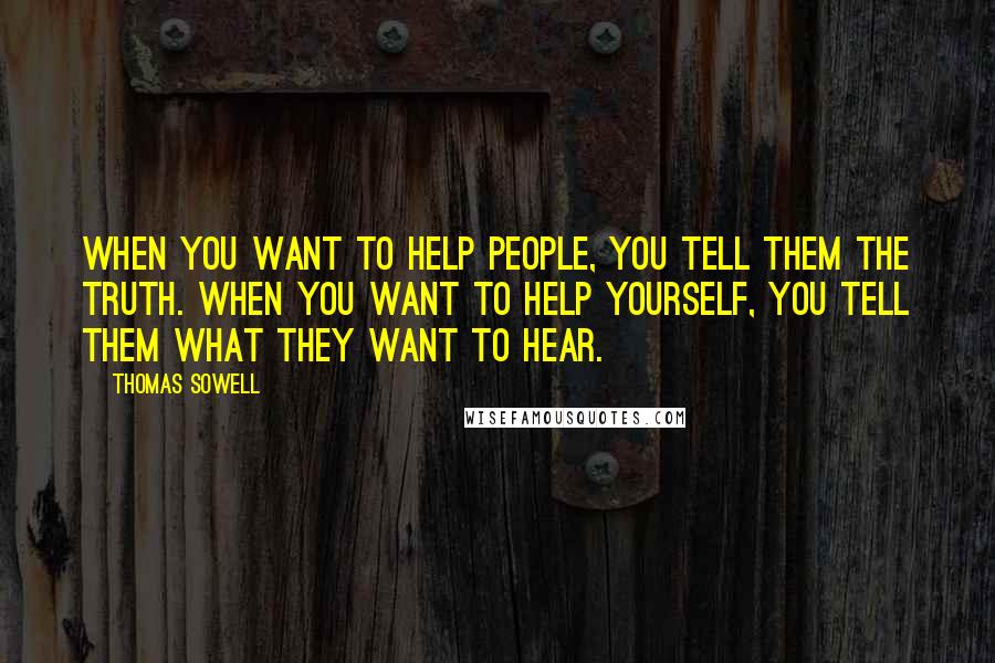 Thomas Sowell Quotes: When you want to help people, you tell them the truth. When you want to help yourself, you tell them what they want to hear.