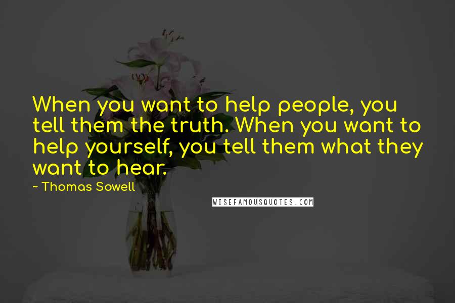 Thomas Sowell Quotes: When you want to help people, you tell them the truth. When you want to help yourself, you tell them what they want to hear.